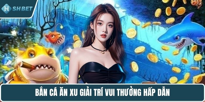 Bắn cá ăn xu giải trí vui thưởng hấp dẫn