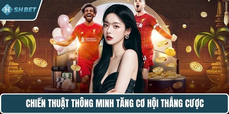 Chiến thuật thông minh tăng cơ hội thắng cược