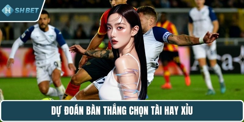 Dự đoán bàn thắng chọn tài hay xỉu