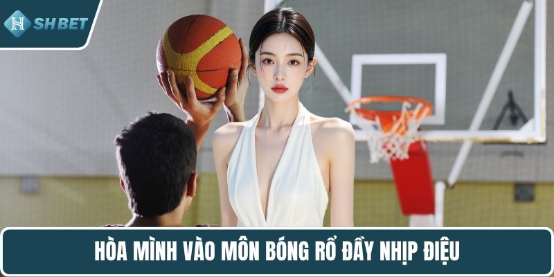 Hòa mình vào môn bóng rổ đầy nhịp điệu