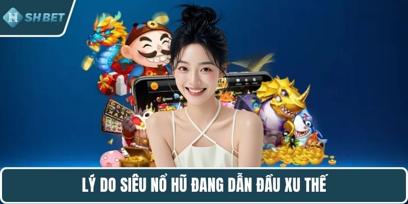Lý do siêu nổ hũ đang dẫn đầu xu thế