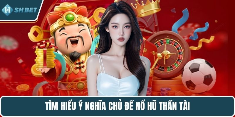 Tìm hiểu ý nghĩa chủ đề nổ hũ thần tài