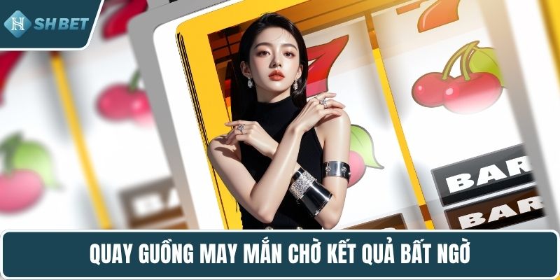Quay guồng may mắn chờ kết quả bất ngờ